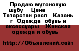 Продаю мутоновую шубу. › Цена ­ 18 000 - Татарстан респ., Казань г. Одежда, обувь и аксессуары » Женская одежда и обувь   